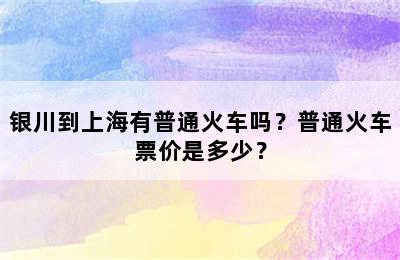 银川到上海有普通火车吗？普通火车票价是多少？