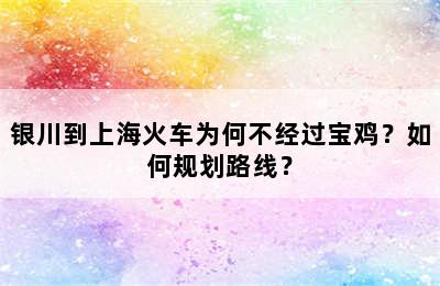 银川到上海火车为何不经过宝鸡？如何规划路线？