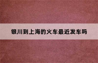 银川到上海的火车最近发车吗