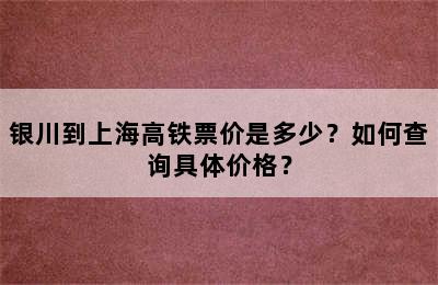 银川到上海高铁票价是多少？如何查询具体价格？