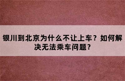 银川到北京为什么不让上车？如何解决无法乘车问题？