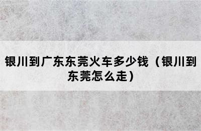 银川到广东东莞火车多少钱（银川到东莞怎么走）