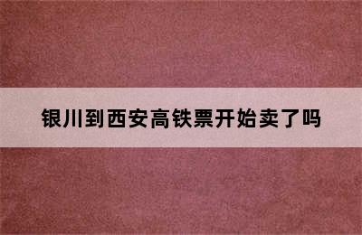 银川到西安高铁票开始卖了吗