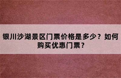 银川沙湖景区门票价格是多少？如何购买优惠门票？