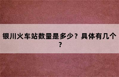 银川火车站数量是多少？具体有几个？