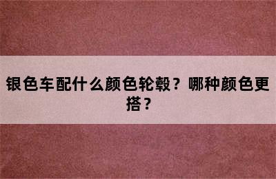 银色车配什么颜色轮毂？哪种颜色更搭？