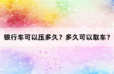 银行车可以压多久？多久可以取车？