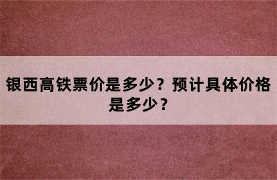 银西高铁票价是多少？预计具体价格是多少？