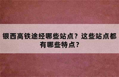 银西高铁途经哪些站点？这些站点都有哪些特点？