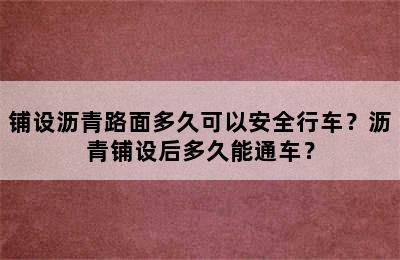 铺设沥青路面多久可以安全行车？沥青铺设后多久能通车？