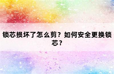 锁芯损坏了怎么剪？如何安全更换锁芯？