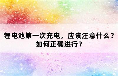 锂电池第一次充电，应该注意什么？如何正确进行？