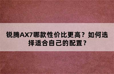 锐腾AX7哪款性价比更高？如何选择适合自己的配置？