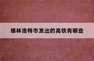 锡林浩特市发出的高铁有哪些