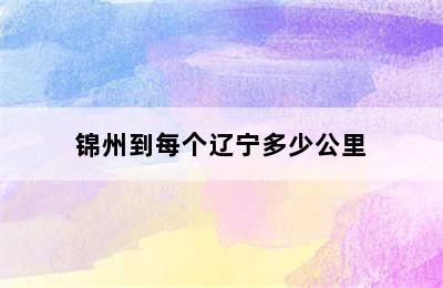 锦州到每个辽宁多少公里