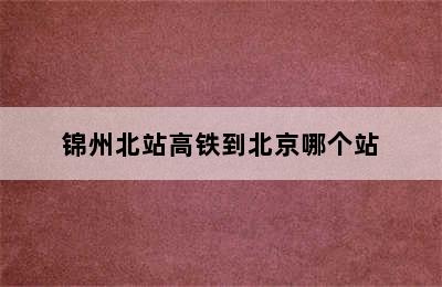 锦州北站高铁到北京哪个站