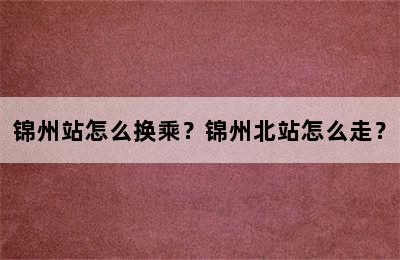 锦州站怎么换乘？锦州北站怎么走？