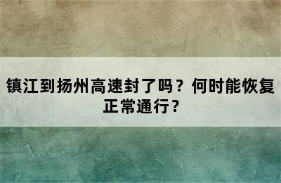 镇江到扬州高速封了吗？何时能恢复正常通行？