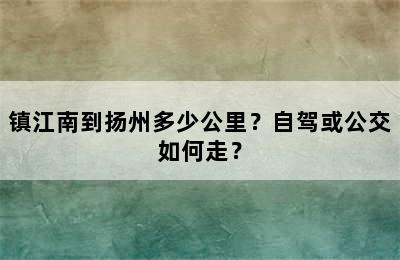 镇江南到扬州多少公里？自驾或公交如何走？