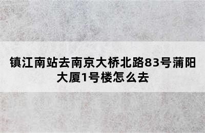 镇江南站去南京大桥北路83号蒲阳大厦1号楼怎么去