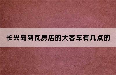 长兴岛到瓦房店的大客车有几点的