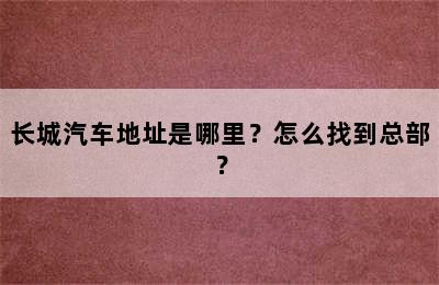 长城汽车地址是哪里？怎么找到总部？