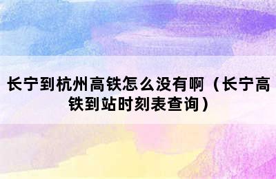 长宁到杭州高铁怎么没有啊（长宁高铁到站时刻表查询）