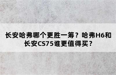 长安哈弗哪个更胜一筹？哈弗H6和长安CS75谁更值得买？