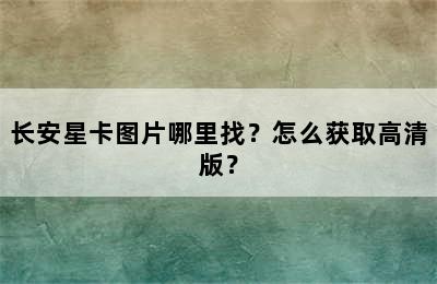 长安星卡图片哪里找？怎么获取高清版？