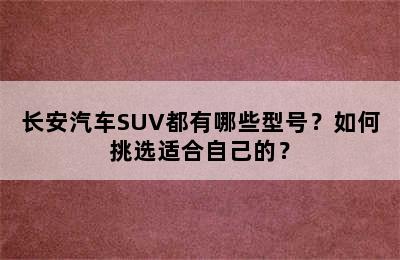 长安汽车SUV都有哪些型号？如何挑选适合自己的？