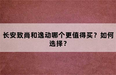 长安致尚和逸动哪个更值得买？如何选择？