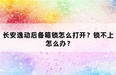 长安逸动后备箱锁怎么打开？锁不上怎么办？