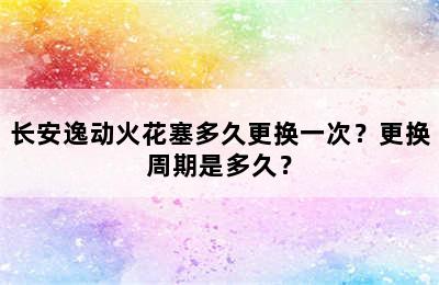 长安逸动火花塞多久更换一次？更换周期是多久？