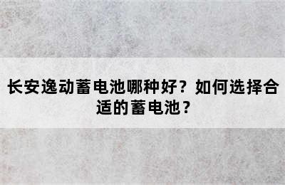 长安逸动蓄电池哪种好？如何选择合适的蓄电池？