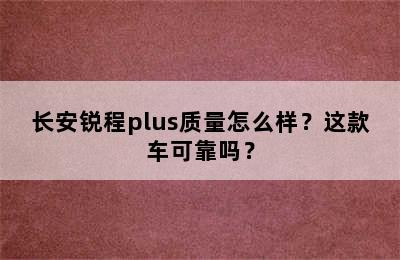 长安锐程plus质量怎么样？这款车可靠吗？