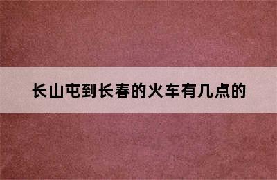 长山屯到长春的火车有几点的