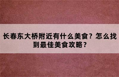 长春东大桥附近有什么美食？怎么找到最佳美食攻略？