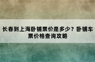 长春到上海卧铺票价是多少？卧铺车票价格查询攻略