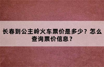 长春到公主岭火车票价是多少？怎么查询票价信息？
