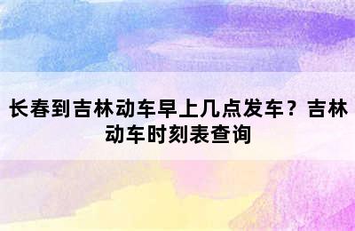 长春到吉林动车早上几点发车？吉林动车时刻表查询