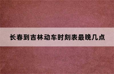 长春到吉林动车时刻表最晚几点