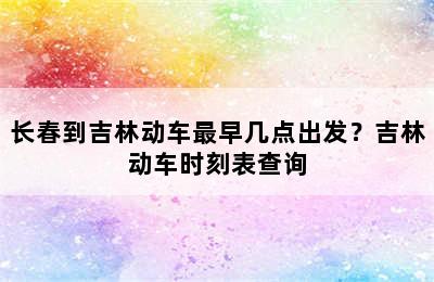 长春到吉林动车最早几点出发？吉林动车时刻表查询