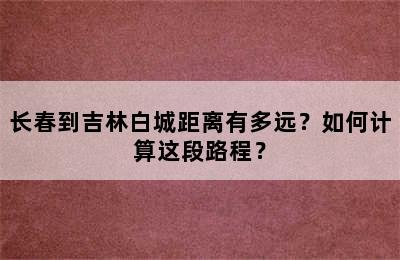 长春到吉林白城距离有多远？如何计算这段路程？