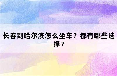 长春到哈尔滨怎么坐车？都有哪些选择？