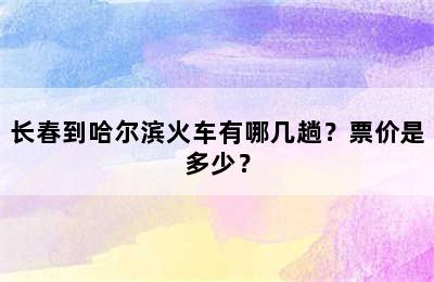 长春到哈尔滨火车有哪几趟？票价是多少？