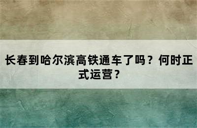 长春到哈尔滨高铁通车了吗？何时正式运营？