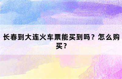 长春到大连火车票能买到吗？怎么购买？