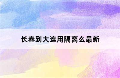 长春到大连用隔离么最新