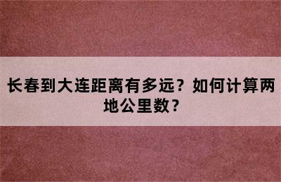 长春到大连距离有多远？如何计算两地公里数？