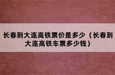 长春到大连高铁票价是多少（长春到大连高铁车票多少钱）